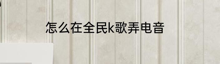 怎么在全民k歌弄电音