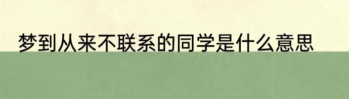 梦到从来不联系的同学是什么意思