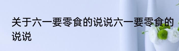 关于六一要零食的说说六一要零食的说说