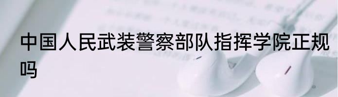中国人民武装警察部队指挥学院正规吗