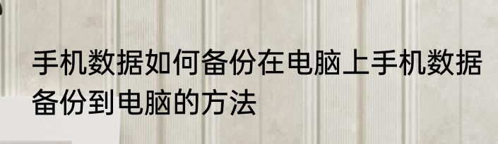 手机数据如何备份在电脑上手机数据备份到电脑的方法