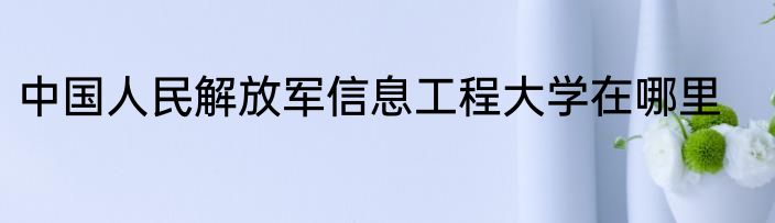 中国人民解放军信息工程大学在哪里