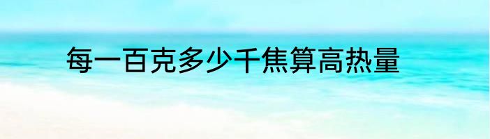 每一百克多少千焦算高热量