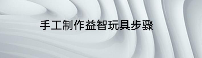 手工制作益智玩具步骤