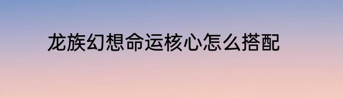 龙族幻想命运核心怎么搭配