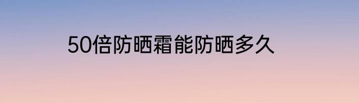 50倍防晒霜能防晒多久