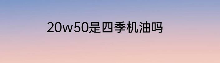 20w50是四季机油吗
