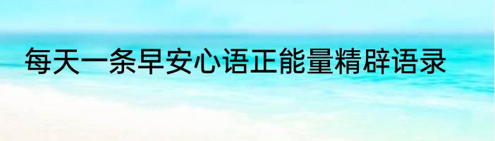 每天一条早安心语正能量精辟语录