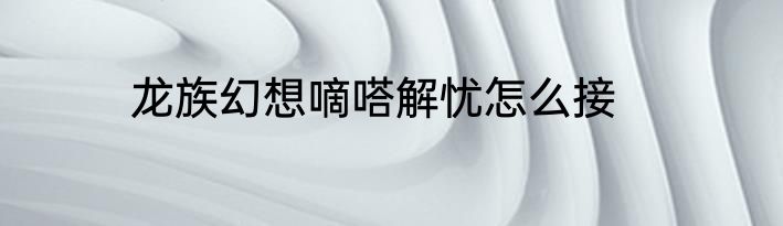 龙族幻想嘀嗒解忧怎么接