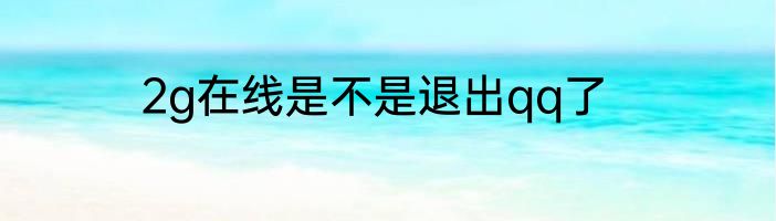 2g在线是不是退出qq了