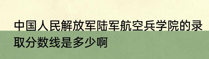 中国人民解放军陆军航空兵学院的录取分数线是多少啊