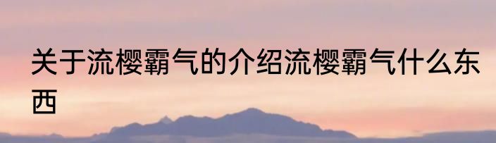 关于流樱霸气的介绍流樱霸气什么东西
