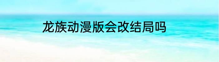 龙族动漫版会改结局吗