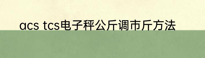 acs tcs电子秤公斤调市斤方法