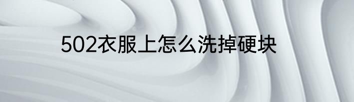 502衣服上怎么洗掉硬块