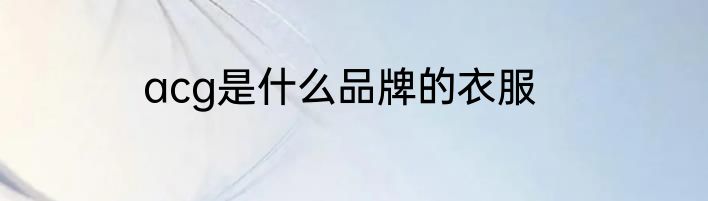 acg是什么品牌的衣服