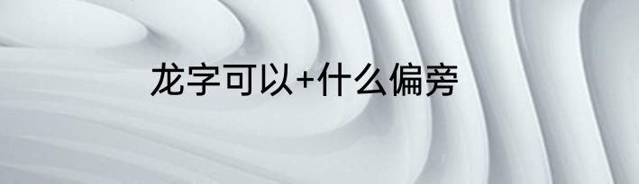 龙字可以+什么偏旁