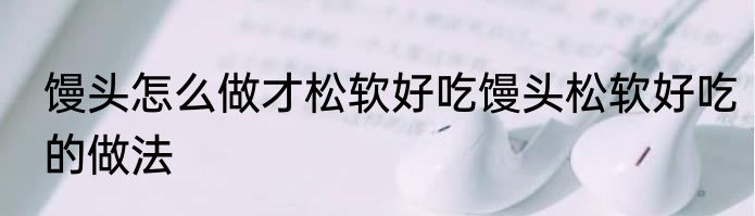 馒头怎么做才松软好吃馒头松软好吃的做法