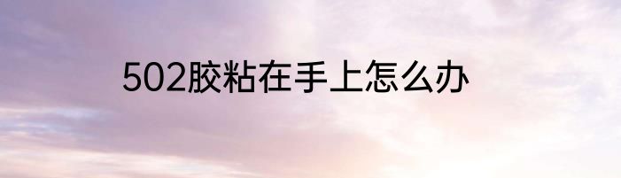502胶粘在手上怎么办