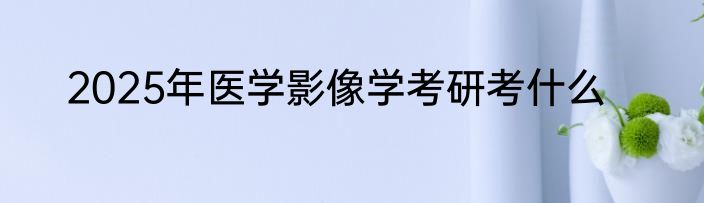 2025年医学影像学考研考什么