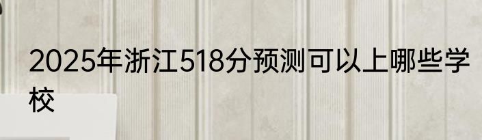 2025年浙江518分预测可以上哪些学校