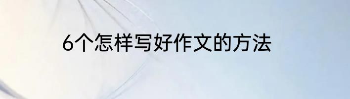 6个怎样写好作文的方法