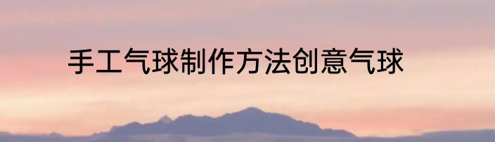 手工气球制作方法创意气球