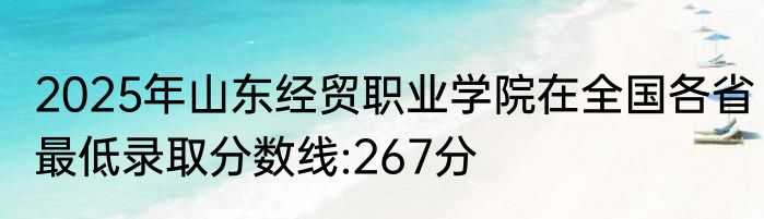 2025年山东经贸职业学院在全国各省最低录取分数线:267分