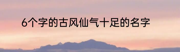 6个字的古风仙气十足的名字
