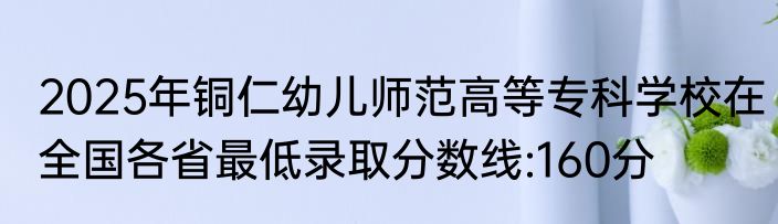 2025年铜仁幼儿师范高等专科学校在全国各省最低录取分数线:160分
