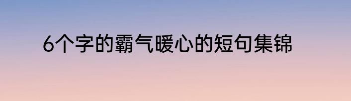 6个字的霸气暖心的短句集锦