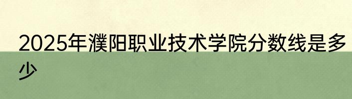 2025年濮阳职业技术学院分数线是多少
