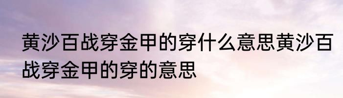 黄沙百战穿金甲的穿什么意思黄沙百战穿金甲的穿的意思