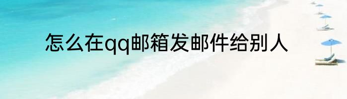 怎么在qq邮箱发邮件给别人