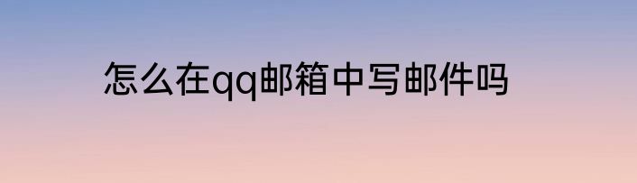 怎么在qq邮箱中写邮件吗