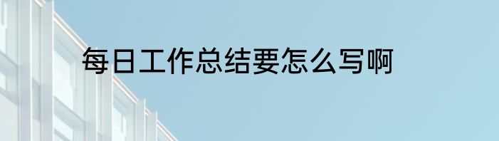 每日工作总结要怎么写啊