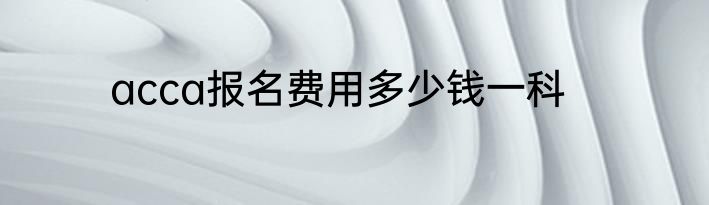 acca报名费用多少钱一科