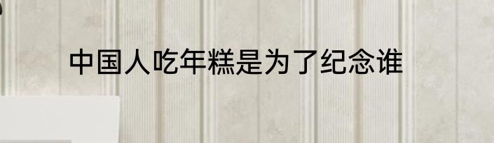 中国人吃年糕是为了纪念谁