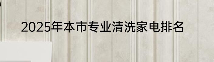 2025年本市专业清洗家电排名