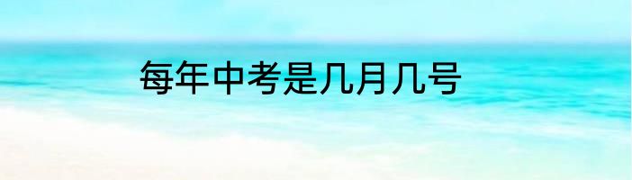 每年中考是几月几号