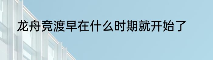 龙舟竞渡早在什么时期就开始了