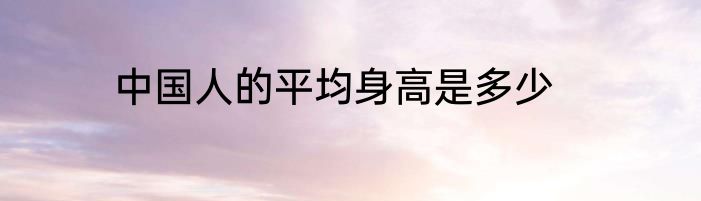 中国人的平均身高是多少