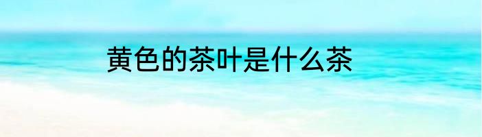 黄色的茶叶是什么茶