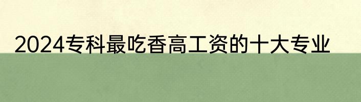 2024专科最吃香高工资的十大专业