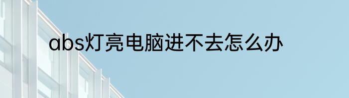 abs灯亮电脑进不去怎么办