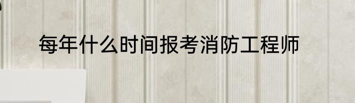 每年什么时间报考消防工程师