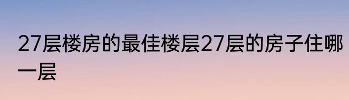 27层楼房的最佳楼层27层的房子住哪一层