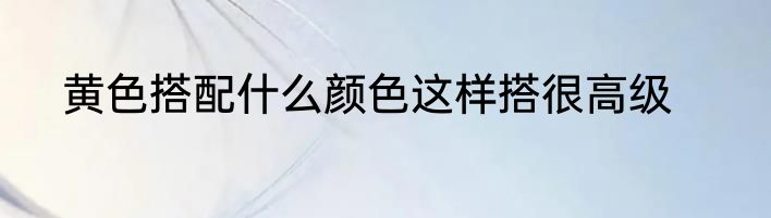 黄色搭配什么颜色这样搭很高级