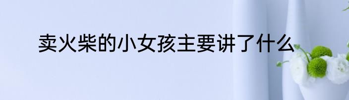 卖火柴的小女孩主要讲了什么