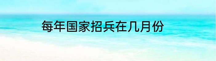 每年国家招兵在几月份